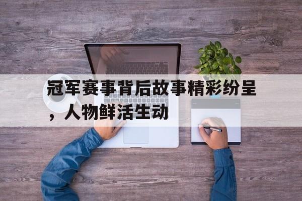 冠军赛事背后故事精彩纷呈，人物鲜活生动的简单介绍