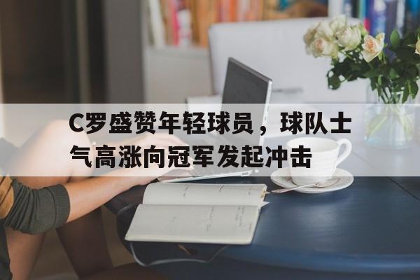 C罗盛赞年轻球员,球队士气高涨向冠军发起冲击的简单介绍
