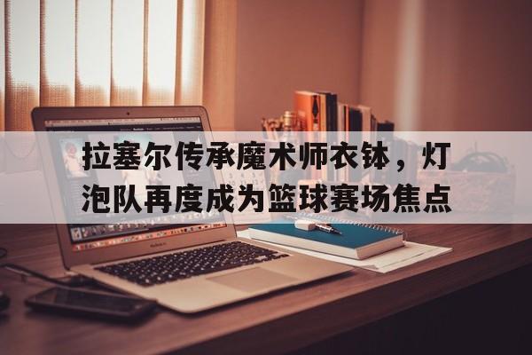 关于拉塞尔传承魔术师衣钵，灯泡队再度成为篮球赛场焦点的信息